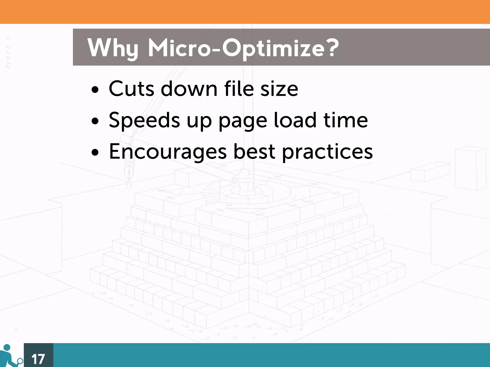 Why Micro-Optimize?
     • Cuts down file size
     • Speeds up page load time
     • Encourages best practices




17
 