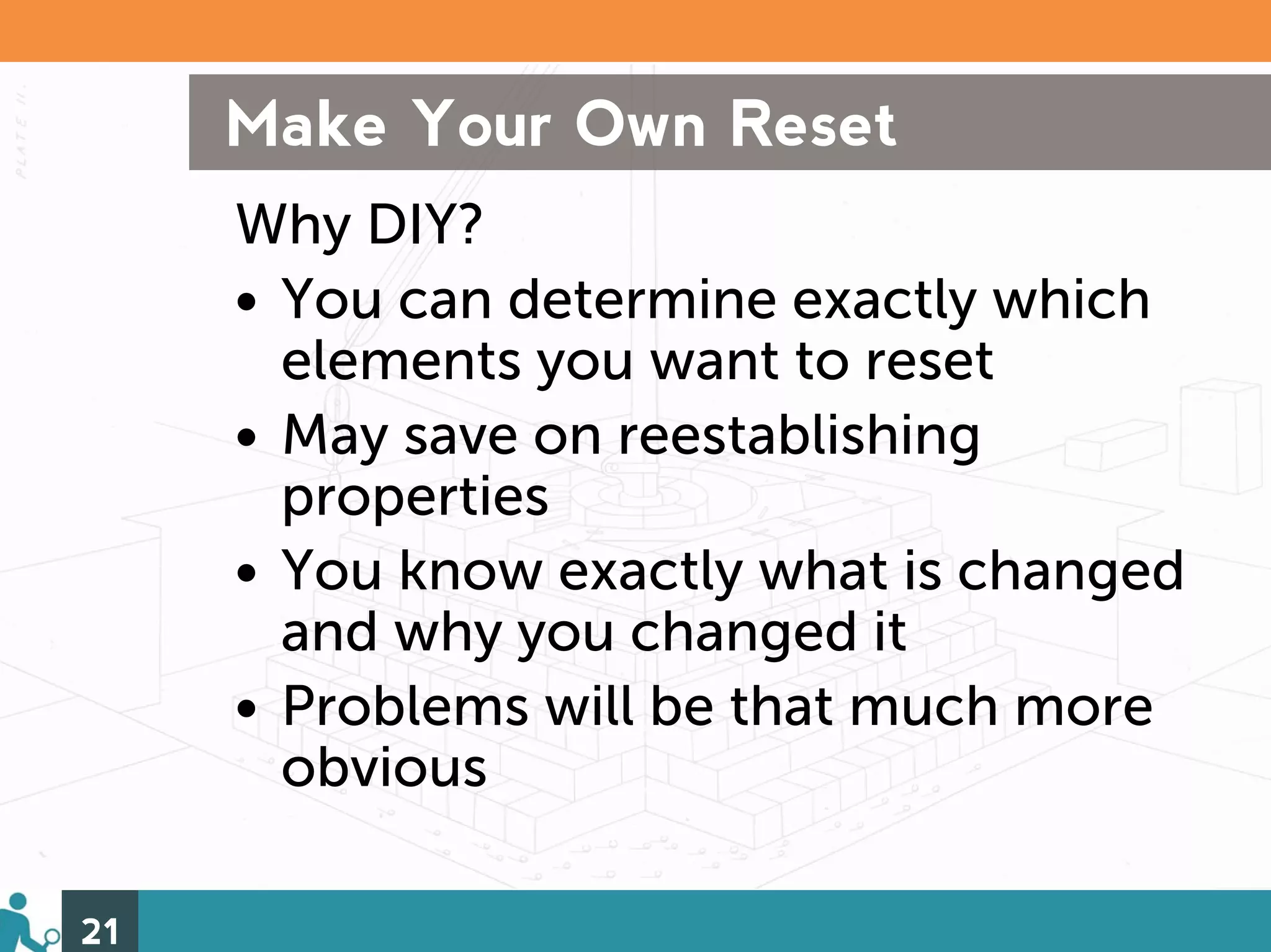 Make Your Own Reset
     Why DIY?
     • You can determine exactly which
       elements you want to reset
     • May save on reestablishing
       properties
     • You know exactly what is changed
       and why you changed it
     • Problems will be that much more
       obvious

21
 