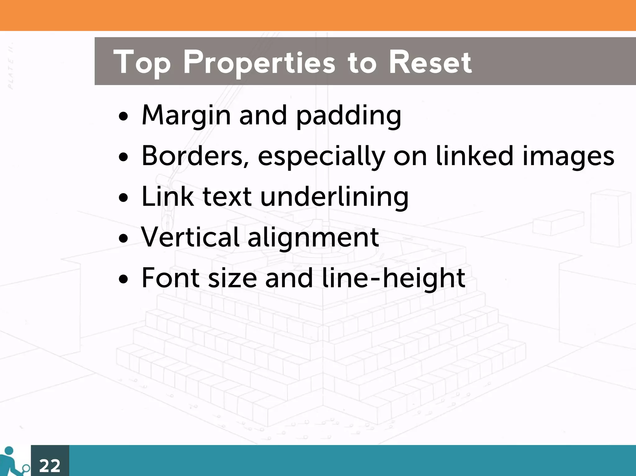 Top Properties to Reset
     •   Margin and padding
     •   Borders, especially on linked images
     •   Link text underlining
     •   Vertical alignment
     •   Font size and line-height




22
 