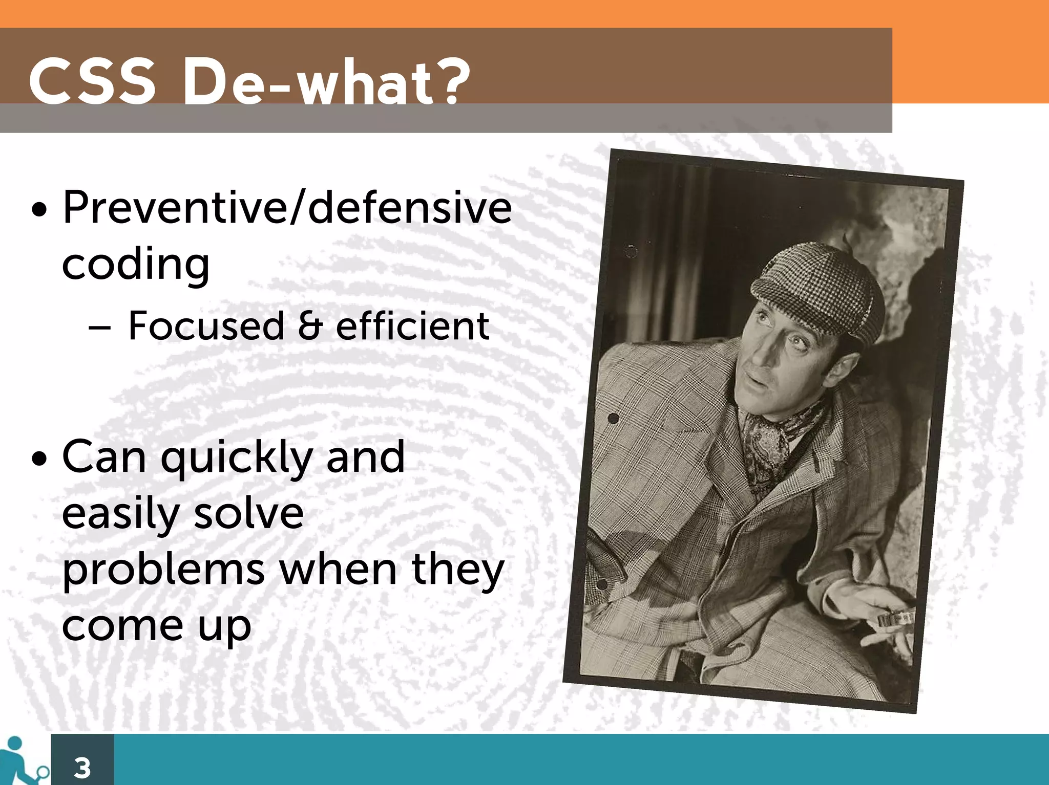CSS De-what?
• Preventive/defensive
  coding
  – Focused & efficient


• Can quickly and
  easily solve
  problems when they
  come up

 3
 