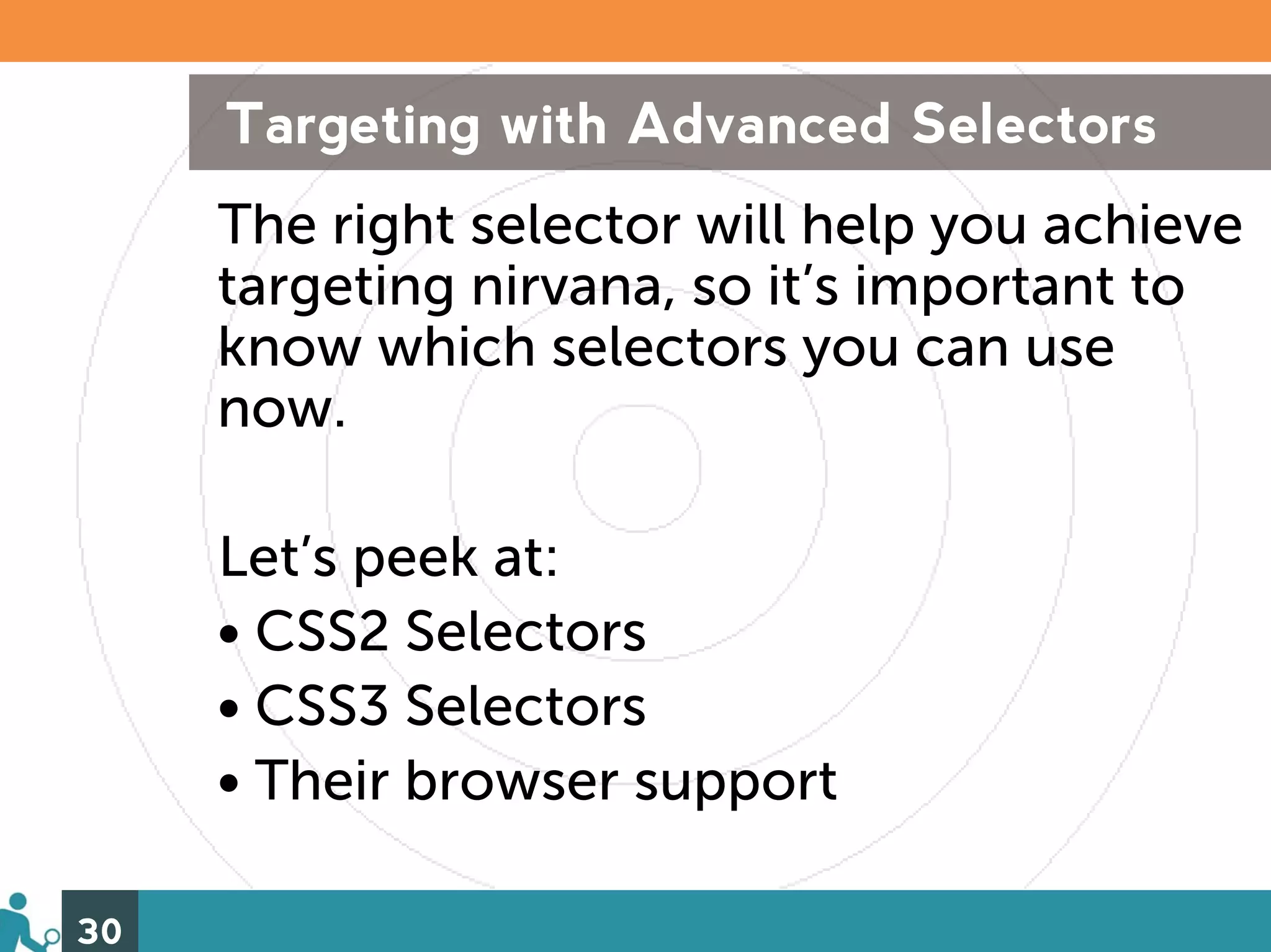 Targeting with Advanced Selectors
     The right selector will help you achieve
     targeting nirvana, so it’s important to
     know which selectors you can use
     now.

     Let’s peek at:
     • CSS2 Selectors
     • CSS3 Selectors
     • Their browser support

30
 