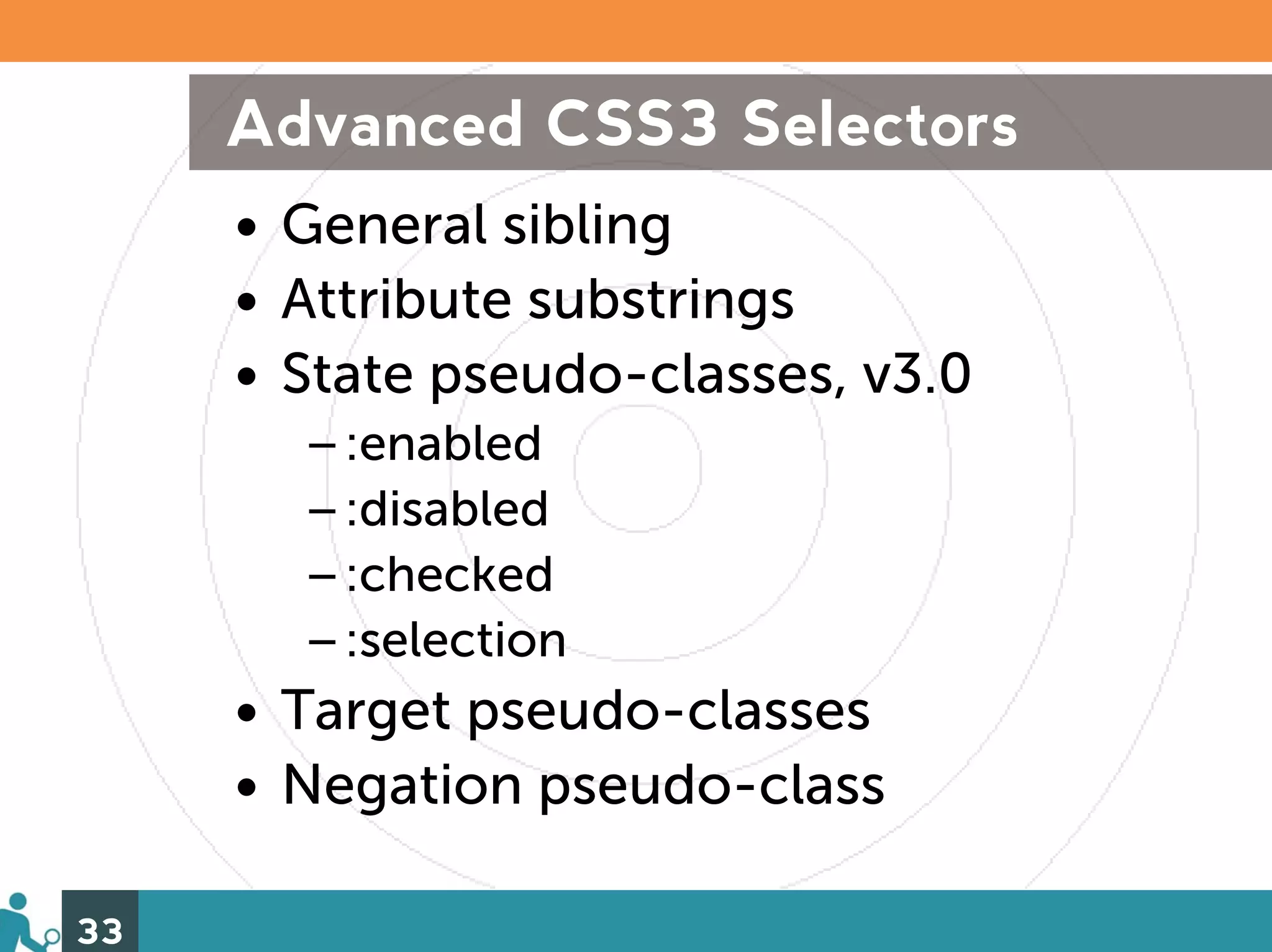 Advanced CSS3 Selectors
     • General sibling
     • Attribute substrings
     • State pseudo-classes, v3.0
       –:enabled
       –:disabled
       –:checked
       –:selection
     • Target pseudo-classes
     • Negation pseudo-class

33
 