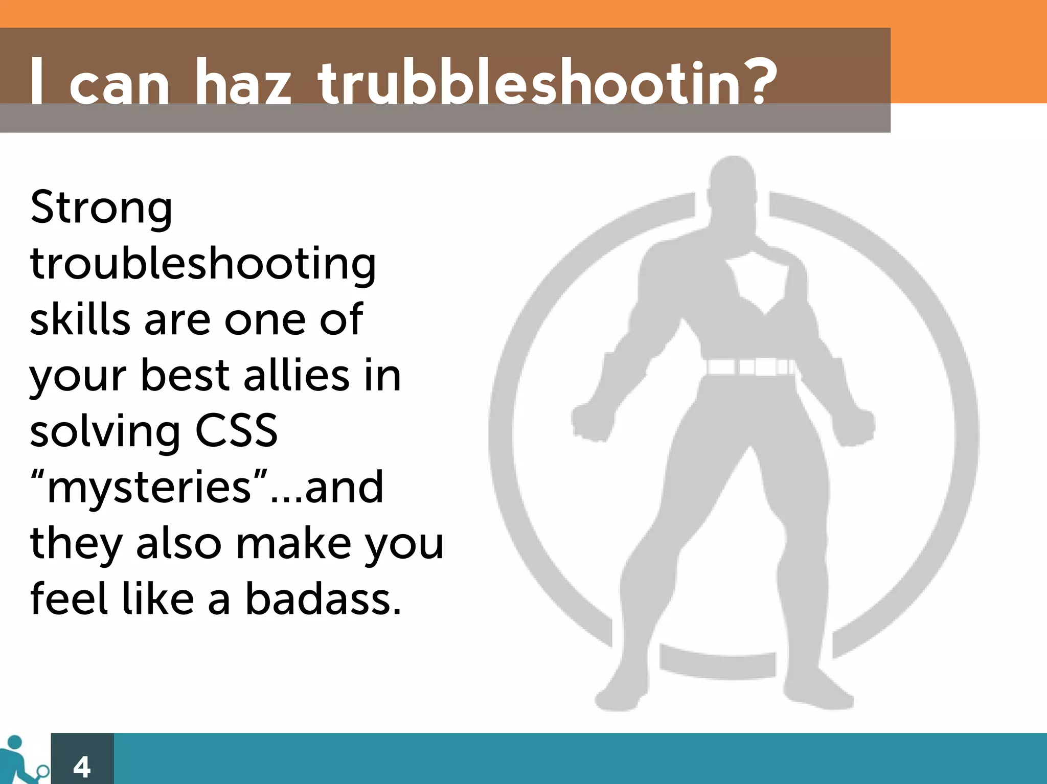 I can haz trubbleshootin?
Strong
troubleshooting
skills are one of
your best allies in
solving CSS
“mysteries”…and
they also make you
feel like a badass.


 4
 