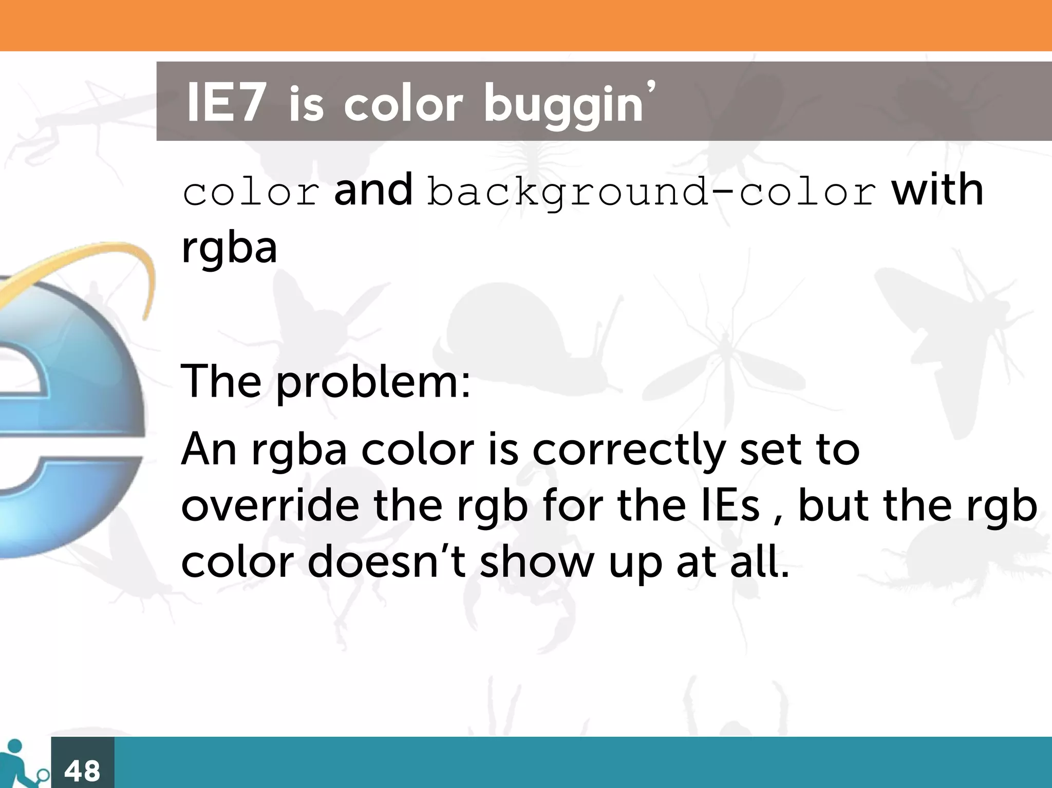 IE7 is color buggin’
     color and background-color with
     rgba

     The problem:
     An rgba color is correctly set to
     override the rgb for the IEs , but the rgb
     color doesn’t show up at all.



48
 
