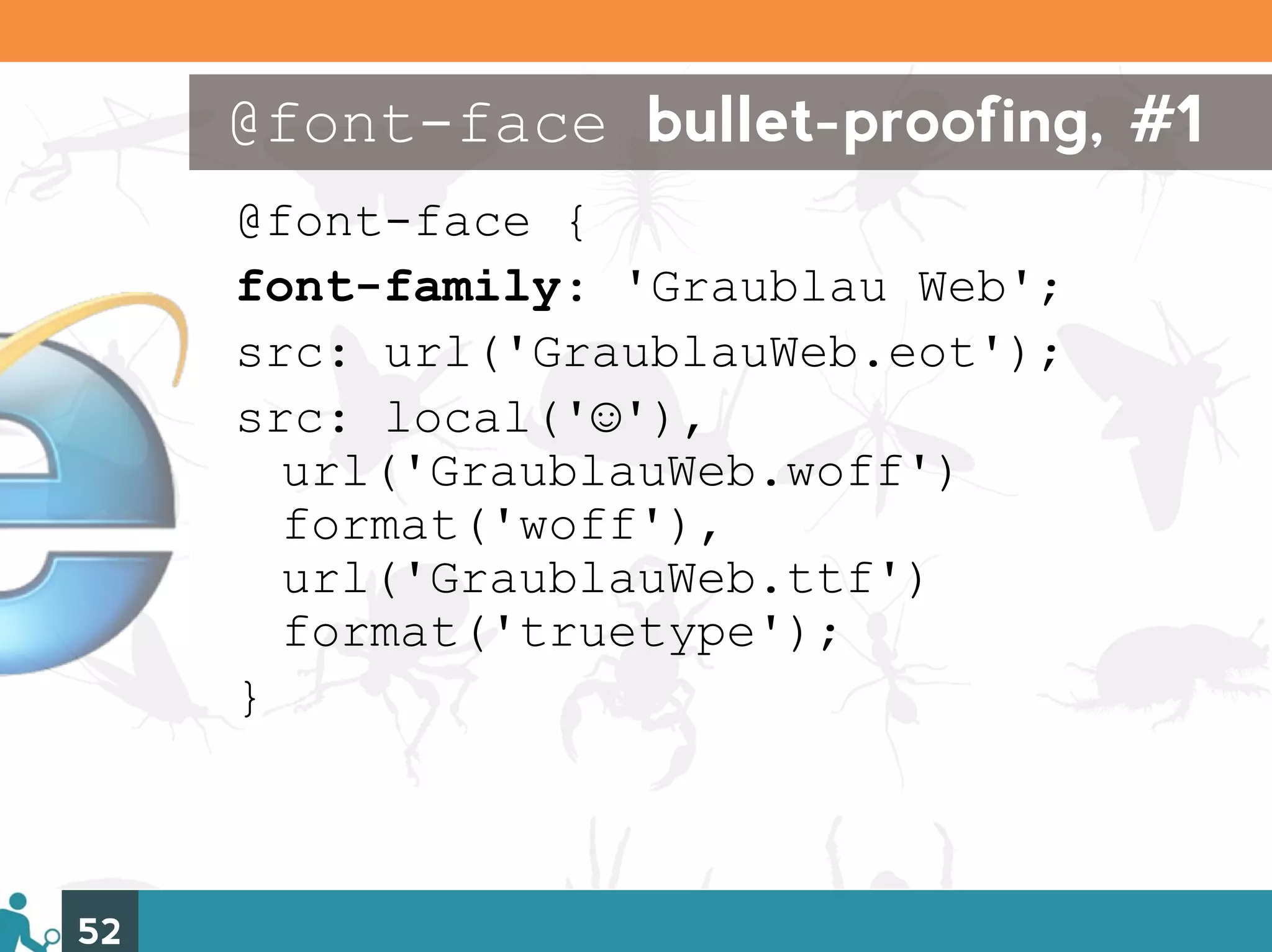 @font-face bullet-proofing, #1
     @font-face {
     font-family: 'Graublau Web';
     src: url('GraublauWeb.eot');
     src: local('☺'),
       url('GraublauWeb.woff')
       format('woff'),
       url('GraublauWeb.ttf')
       format('truetype');
     }



52
 