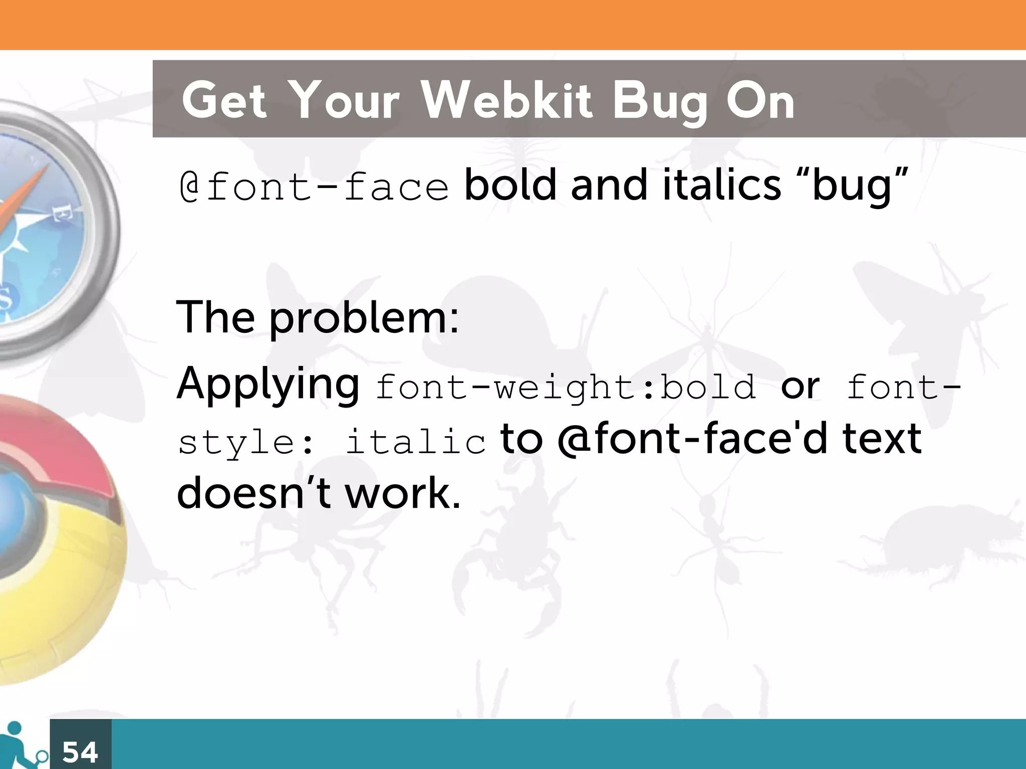 Get Your Webkit Bug On
     @font-face bold and italics “bug”

     The problem:
     Applying font-weight:bold or font-
     style: italic to @font-face'd text
     doesn’t work.




54
 