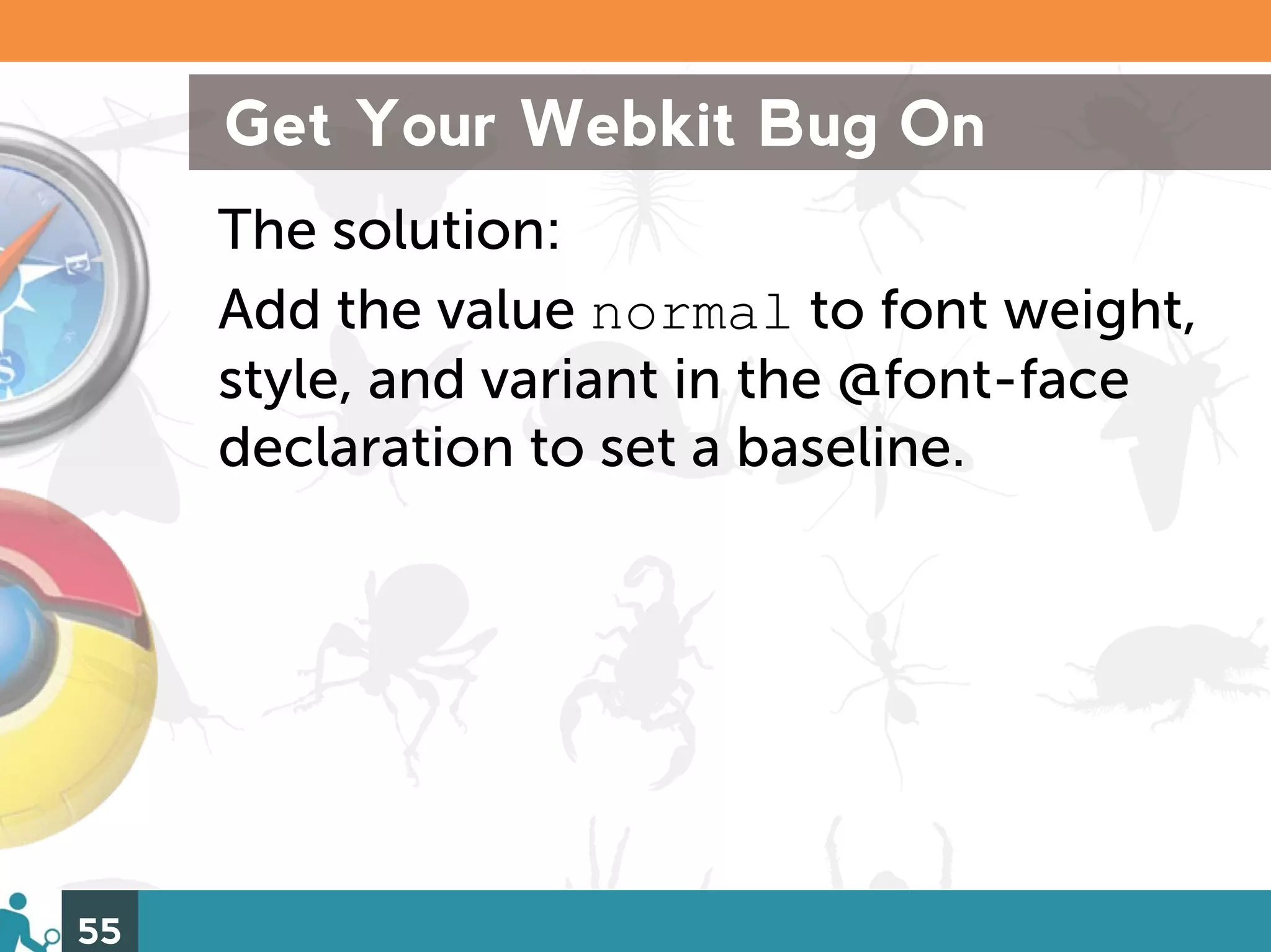 Get Your Webkit Bug On
     The solution:
     Add the value normal to font weight,
     style, and variant in the @font-face
     declaration to set a baseline.




55
 