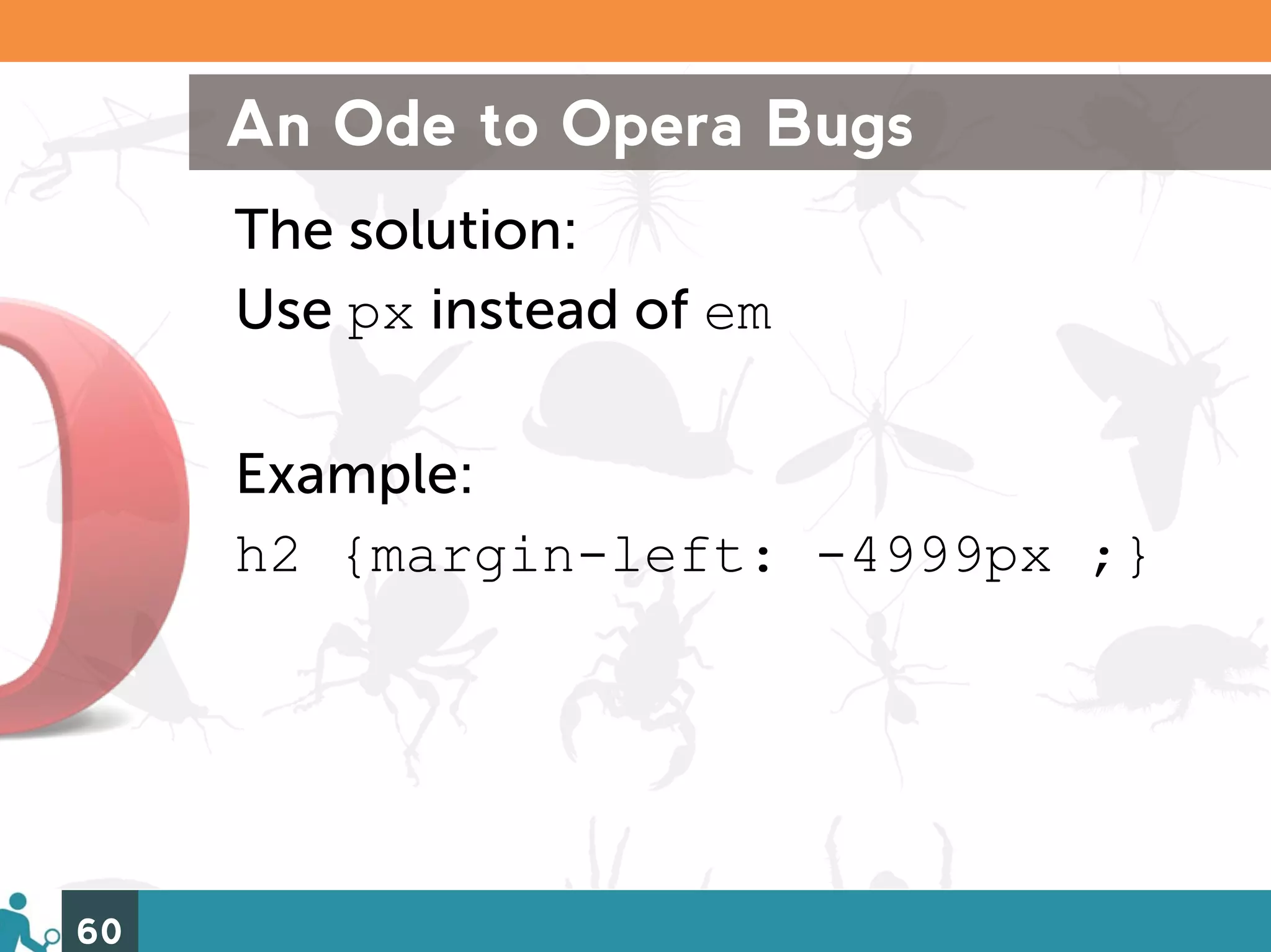 An Ode to Opera Bugs
     The solution:
     Use px instead of em

     Example:
     h2 {margin-left: -4999px ;}




60
 