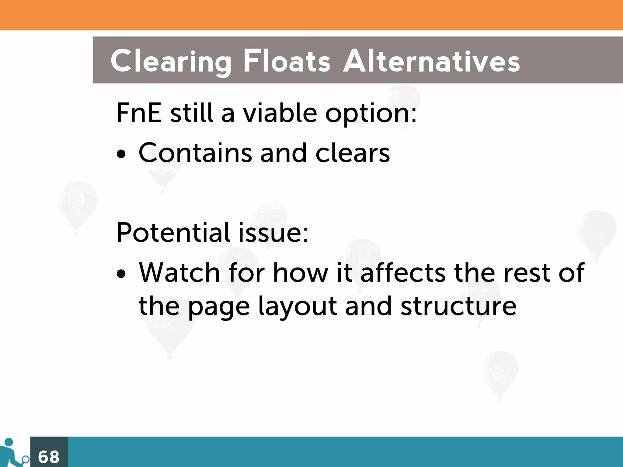 Clearing Floats Alternatives
     FnE still a viable option:
     • Contains and clears

     Potential issue:
     • Watch for how it affects the rest of
       the page layout and structure




68
 