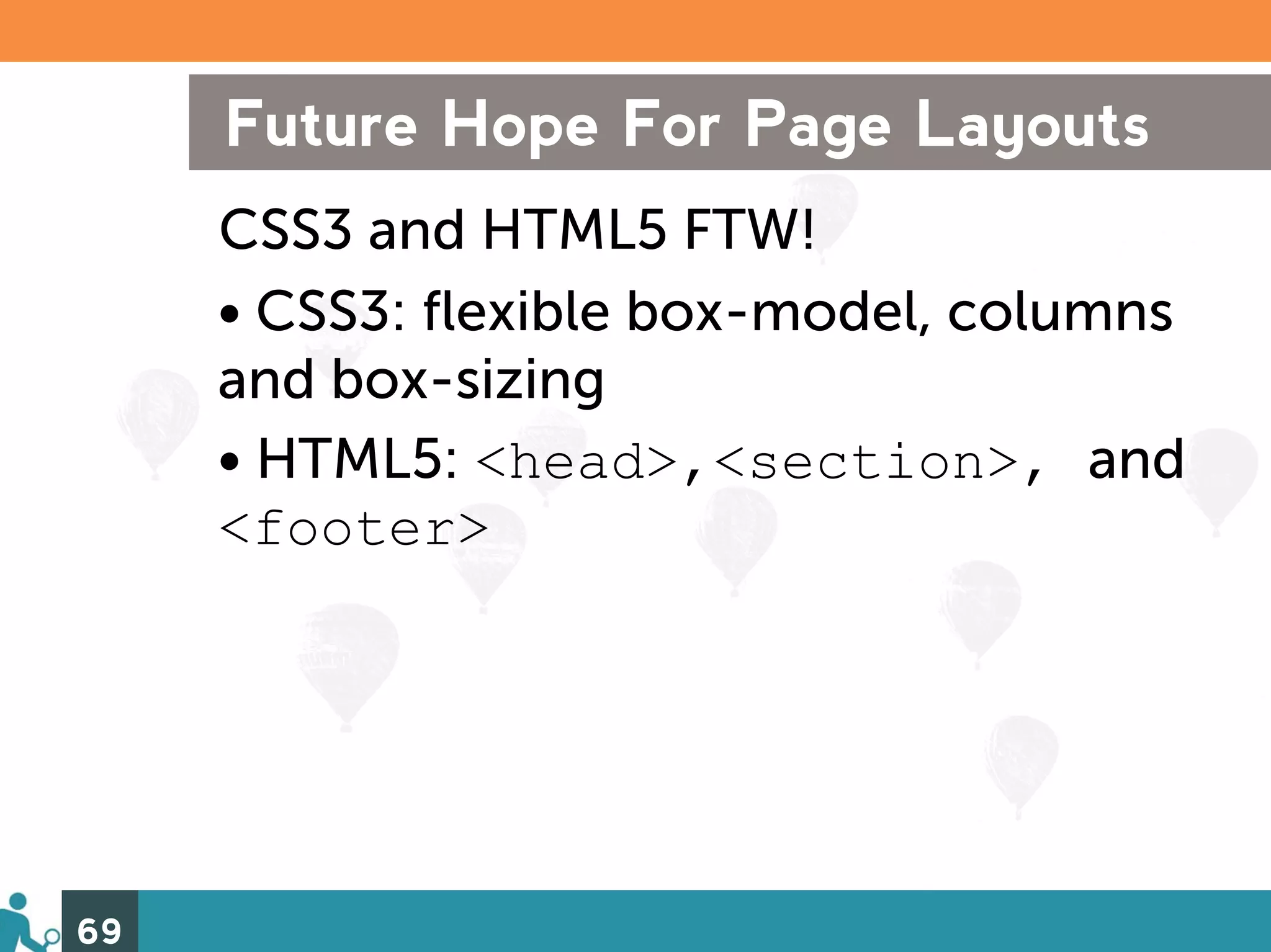 Future Hope For Page Layouts
     CSS3 and HTML5 FTW!
     • CSS3: flexible box-model, columns
     and box-sizing
     • HTML5: <head>,<section>, and
     <footer>




69
 