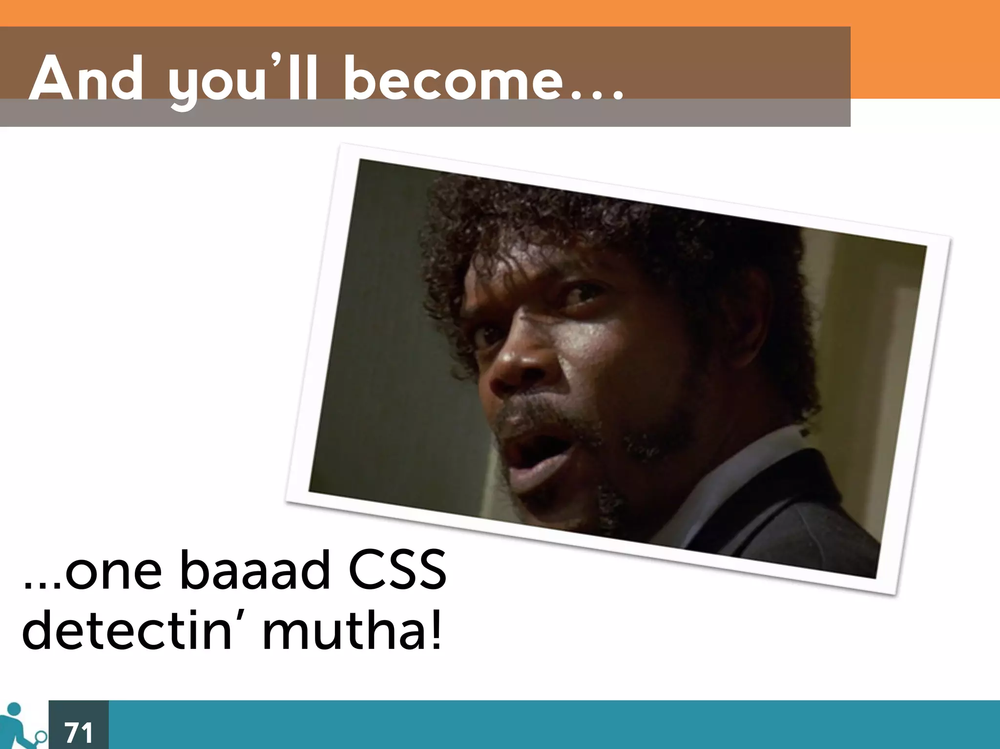 And you’ll become…




…one baaad CSS
detectin’ mutha!
 71
 
