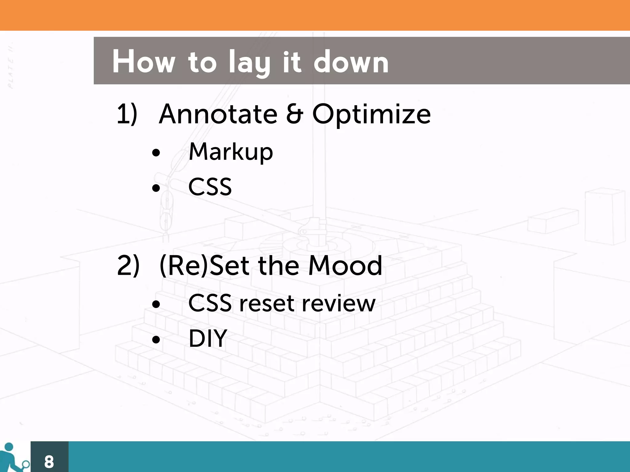 How to lay it down
    1) Annotate & Optimize
      •   Markup
      •   CSS


    2) (Re)Set the Mood
      •   CSS reset review
      •   DIY



8
 
