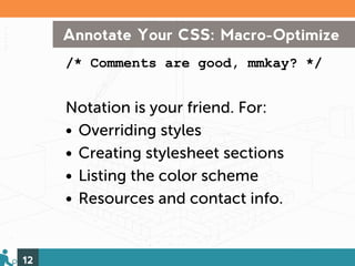 Annotate Your CSS: Macro-Optimize
     /* Comments are good, mmkay? */


     Notation is your friend. For:
     • Overriding styles
     • Creating stylesheet sections
     • Listing the color scheme
     • Resources and contact info.


12
 