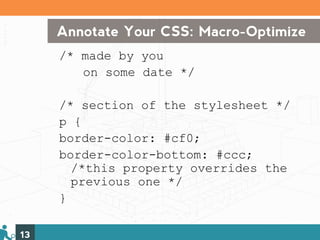 Annotate Your CSS: Macro-Optimize
     /* made by you
        on some date */

     /* section of the stylesheet */
     p {
     border-color: #cf0;
     border-color-bottom: #ccc;
       /*this property overrides the
       previous one */
     }

13
 