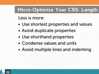 Micro-Optimize Your CSS: Length
     Less is more:
     • Use shortest properties and values
     • Avoid duplicate properties
     • Use shorthand properties
     • Condense values and units
     • Avoid multiple lines and indenting




15
 