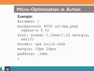 Micro-Optimization in Action
     Example:
     #sidebar {
     background: #fff url(bg.png)
       repeat-x 0 0;
     font: normal 1.33em/1.33 Georgia,
       serif;
     border: 1px solid red;
     margin: 10px 20px;
     padding: .1em;
     }

18
 