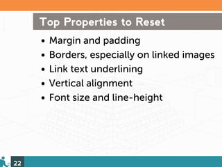 Top Properties to Reset
     •   Margin and padding
     •   Borders, especially on linked images
     •   Link text underlining
     •   Vertical alignment
     •   Font size and line-height




22
 