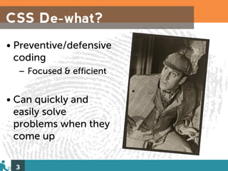 CSS De-what?
• Preventive/defensive
  coding
  – Focused & efficient


• Can quickly and
  easily solve
  problems when they
  come up

 3
 