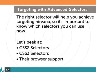 Targeting with Advanced Selectors
     The right selector will help you achieve
     targeting nirvana, so it’s important to
     know which selectors you can use
     now.

     Let’s peek at:
     • CSS2 Selectors
     • CSS3 Selectors
     • Their browser support

30
 