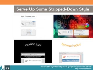 Serve Up Some Stripped-Down Style
     Universal IE6
       stylesheet
     (philosophy)
     (example)




                 Universal IE6 stylesheet: http://code.google.com/p/universal-ie6-css/
43                                                              http://browsesad.com
 