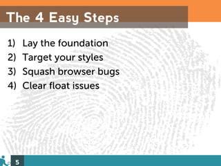 The 4 Easy Steps
1)   Lay the foundation
2)   Target your styles
3)   Squash browser bugs
4)   Clear float issues




 5
 