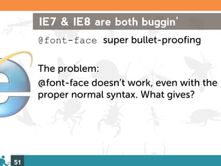 IE7 & IE8 are both buggin’
     @font-face super bullet-proofing

     The problem:
     @font-face doesn’t work, even with the
     proper normal syntax. What gives?




51
 