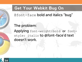 Get Your Webkit Bug On
     @font-face bold and italics “bug”

     The problem:
     Applying font-weight:bold or font-
     style: italic to @font-face'd text
     doesn’t work.




54
 