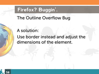 Firefox? Buggin’.
     The Outline Overflow Bug

     A solution:
     Use border instead and adjust the
     dimensions of the element.




58
 