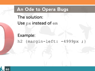 An Ode to Opera Bugs
     The solution:
     Use px instead of em

     Example:
     h2 {margin-left: -4999px ;}




60
 