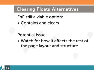 Clearing Floats Alternatives
     FnE still a viable option:
     • Contains and clears

     Potential issue:
     • Watch for how it affects the rest of
       the page layout and structure




68
 
