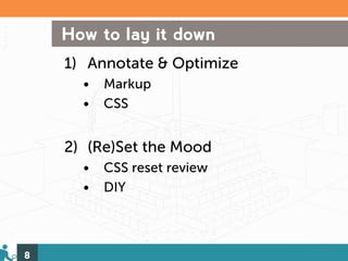 How to lay it down
    1) Annotate & Optimize
      •   Markup
      •   CSS


    2) (Re)Set the Mood
      •   CSS reset review
      •   DIY



8
 
