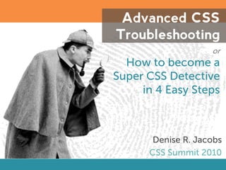 Advanced CSS
Troubleshooting
                    or
  How to become a
Super CSS Detective
     in 4 Easy Steps



       Denise R. Jacobs
      CSS Summit 2010
 