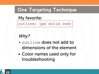 One Targeting Technique
     My favorite:
     outline: 1px solid red;


     Why?
     • outline does not add to
       dimensions of the element
     • Color names used only for
       troubleshooting

26
 