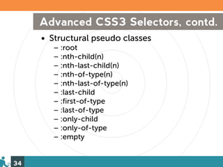 Advanced CSS3 Selectors, contd.
     • Structural pseudo classes
        – :root
        – :nth-child(n)
        – :nth-last-child(n)
        – :nth-of-type(n)
        – :nth-last-of-type(n)
        – :last-child
        – :first-of-type
        – :last-of-type
        – :only-child
        – :only-of-type
        – :empty


34
 