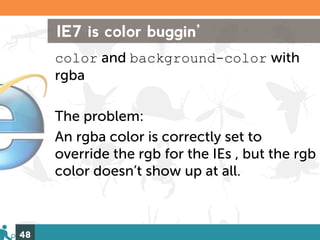 IE7 is color buggin’
     color and background-color with
     rgba

     The problem:
     An rgba color is correctly set to
     override the rgb for the IEs , but the rgb
     color doesn’t show up at all.



48
 