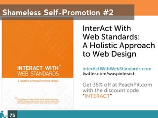 Shameless Self-Promotion #2

                   InterAct With
                   Web Standards:
                   A Holistic Approach
                   to Web Design
                   InterActWithWebStandards.com
                   twitter.com/waspinteract

                   Get 35% off at PeachPit.com
                   with the discount code
                   “INTERACT”


 75
 