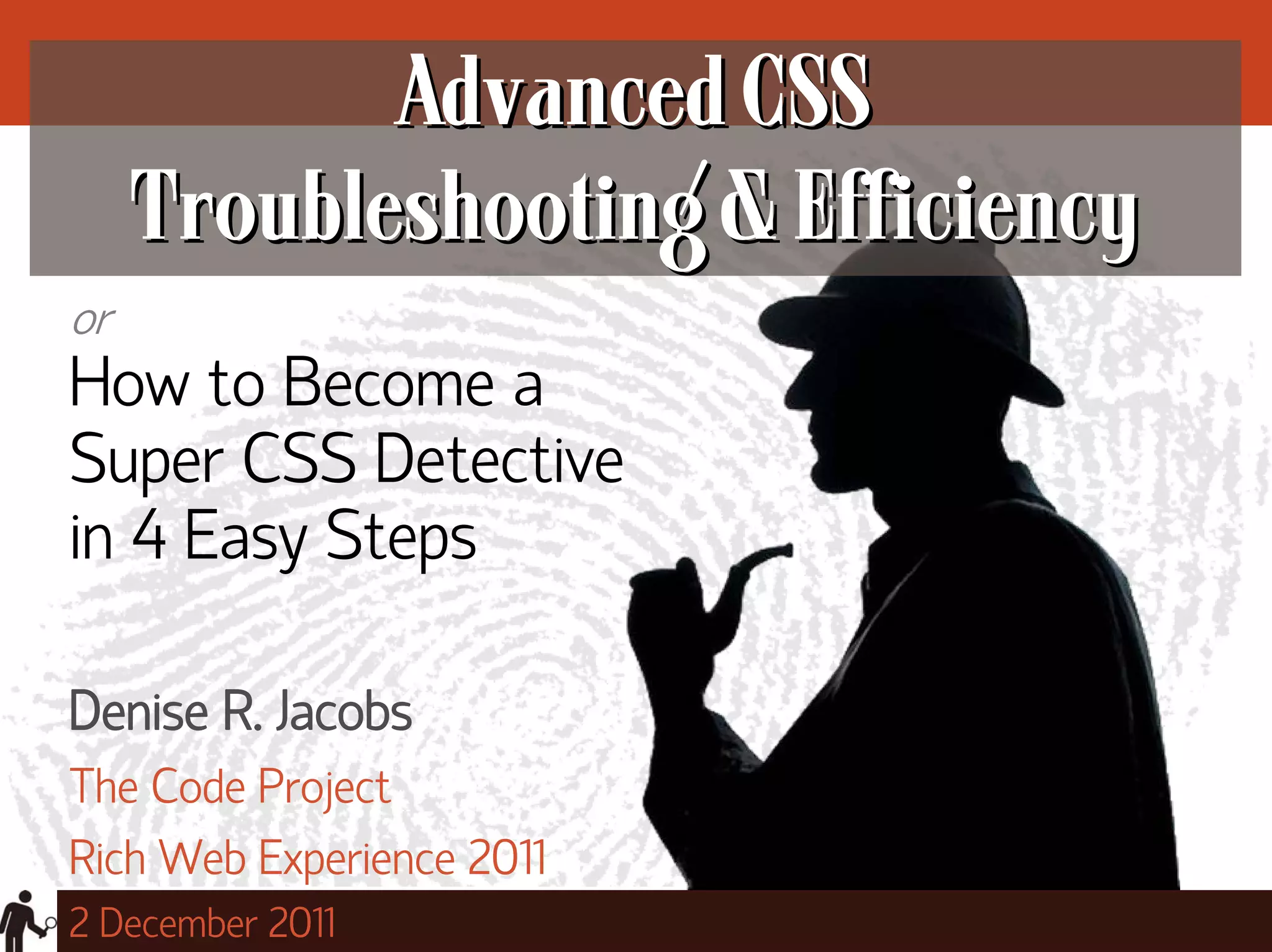 Advanced CSS
     Troubleshooting & Efficiency
or
How to Become a
Super CSS Detective
in 4 Easy Steps

Denise R. Jacobs
The Code Project
Rich Web Experience 2011
2 December 2011
 