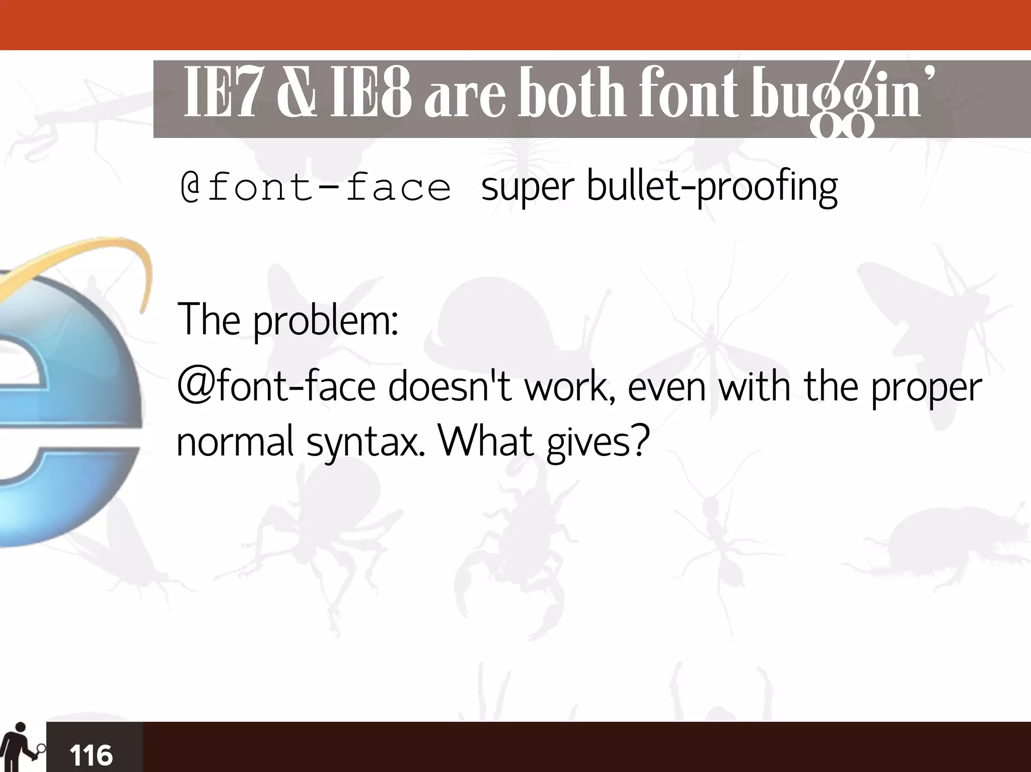 IE7 & IE8 are both font buggin’
      @font-face super bullet-proofing

      The problem:
      @font-face doesn’t work, even with the proper
      normal syntax. What gives?




116
 