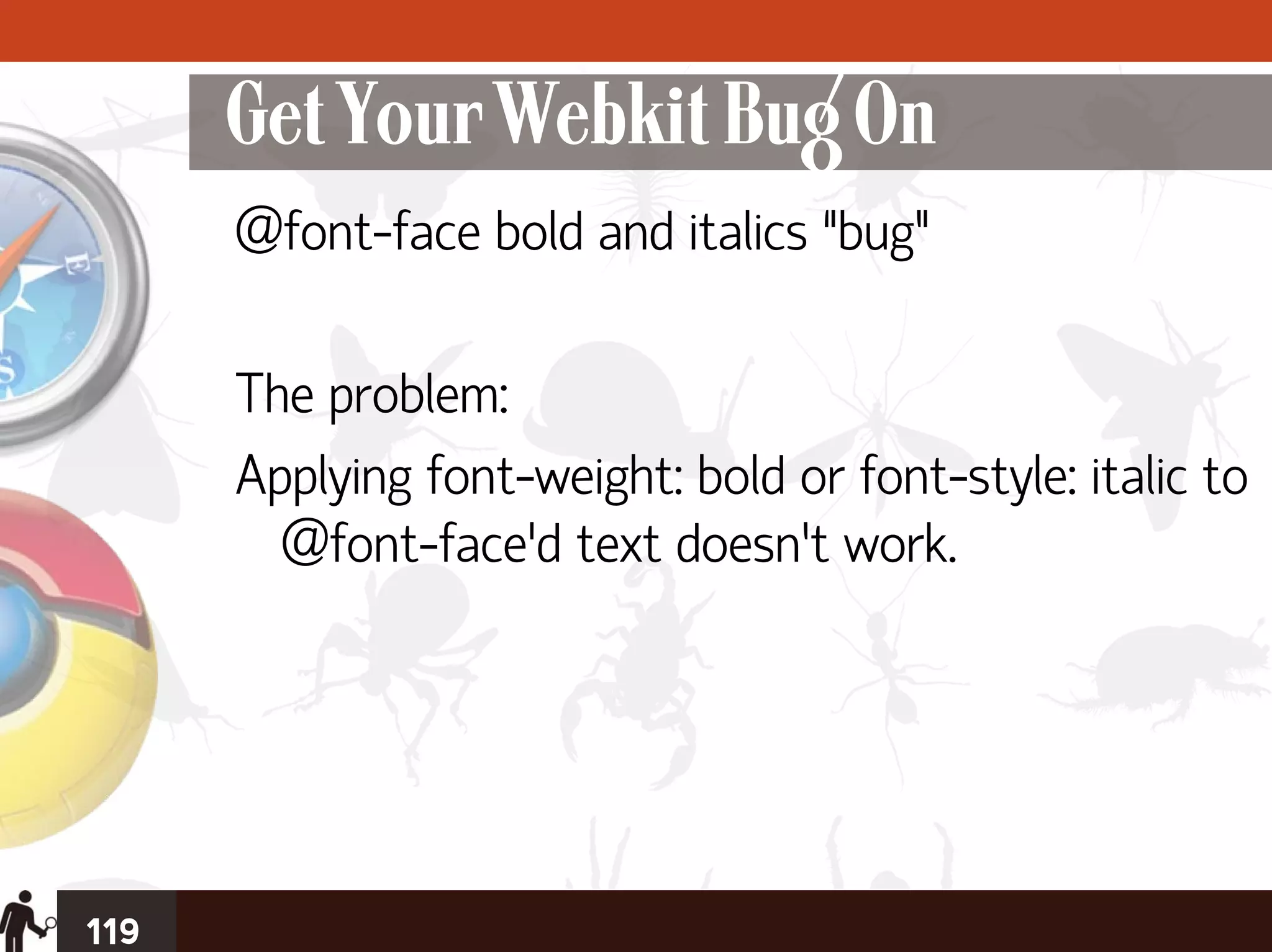 Get Your Webkit Bug On
      @font-face bold and italics “bug”

      The problem:
      Applying font-weight: bold or font-style: italic to
        @font-face'd text doesn’t work.




119
 