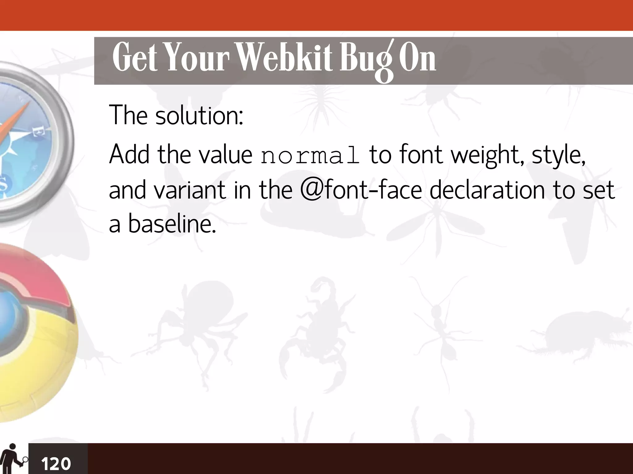Get Your Webkit Bug On
      The solution:
      Add the value normal to font weight, style,
      and variant in the @font-face declaration to set
      a baseline.




120
 