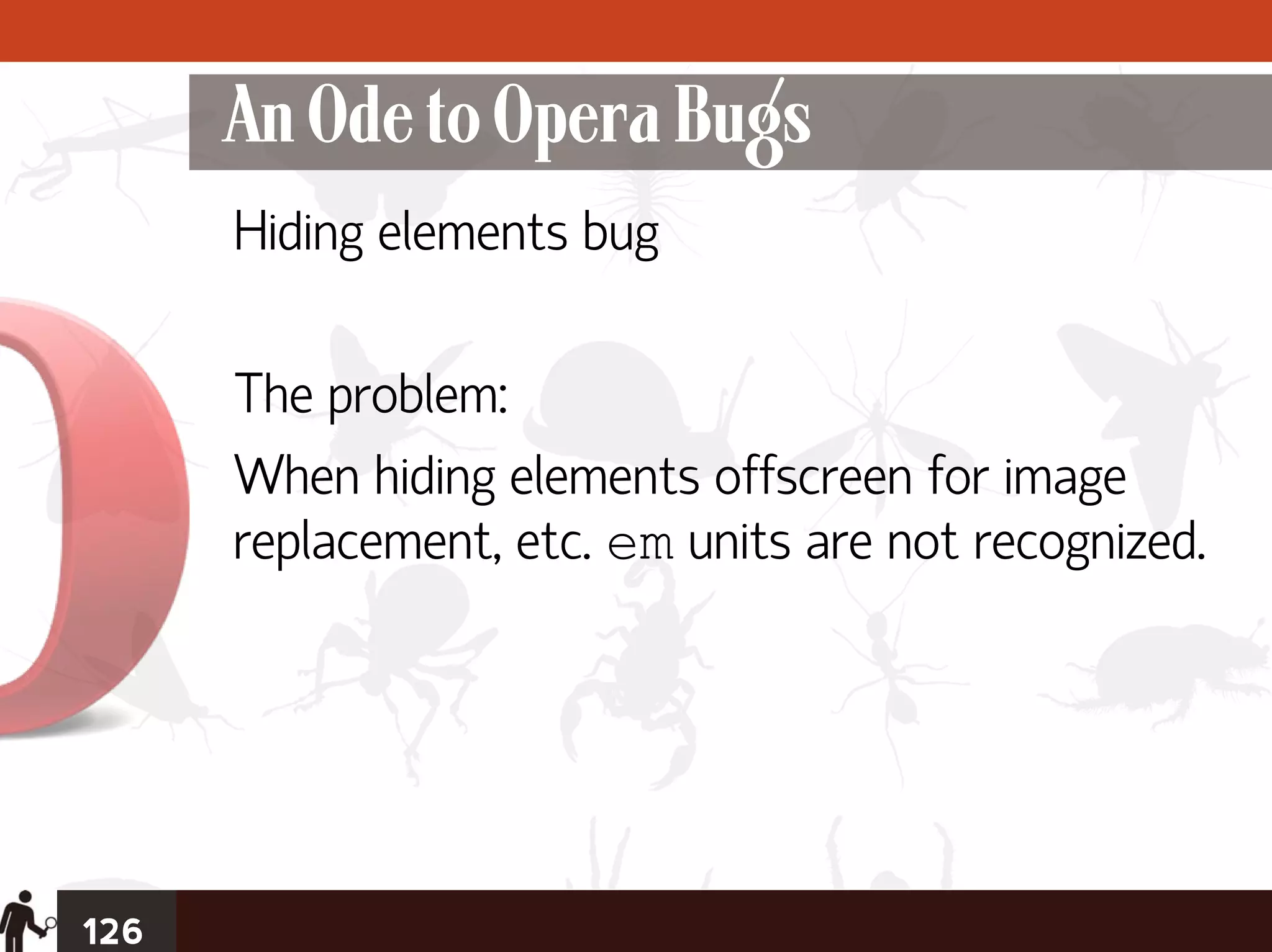 An Ode to Opera Bugs
      Hiding elements bug

      The problem:
      When hiding elements offscreen for image
      replacement, etc. em units are not recognized.




126
 