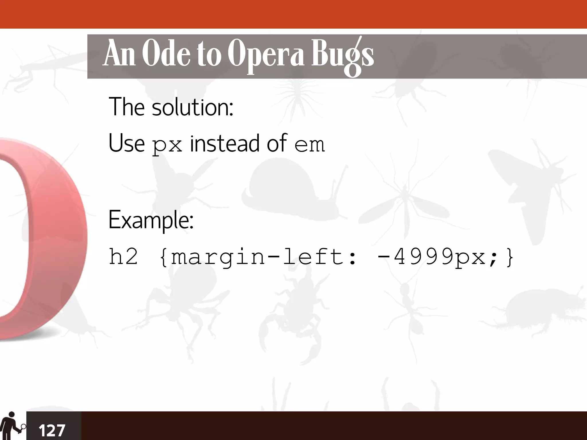 An Ode to Opera Bugs
      The solution:
      Use px instead of em

      Example:
      h2 {margin-left: -4999px;}




127
 