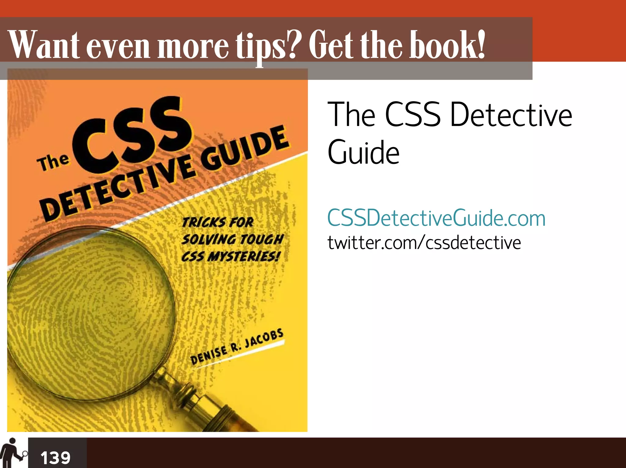 Want even more tips? Get the book!
                      The CSS Detective
                      Guide
                      CSSDetectiveGuide.com
                      twitter.com/cssdetective




  139
 