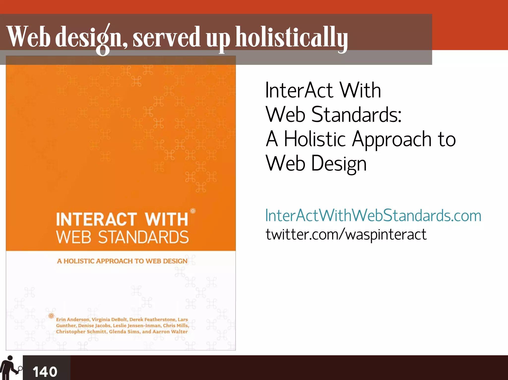 Web design, served up holistically
                         InterAct With
                         Web Standards:
                         A Holistic Approach to
                         Web Design

                         InterActWithWebStandards.com
                         twitter.com/waspinteract




  140
 