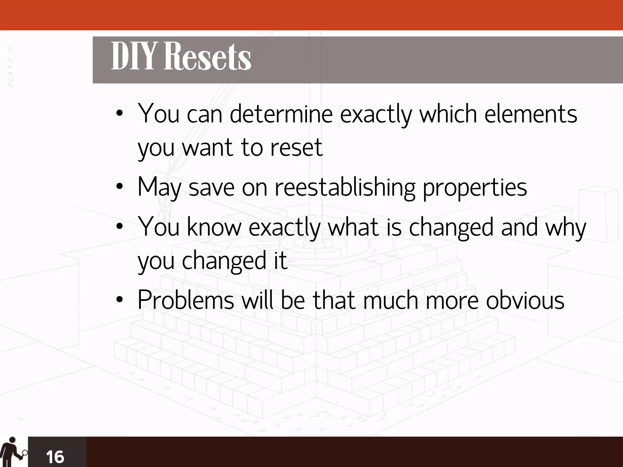 DIY Resets
     • You can determine exactly which elements
       you want to reset
     • May save on reestablishing properties
     • You know exactly what is changed and why
       you changed it
     • Problems will be that much more obvious




16
 