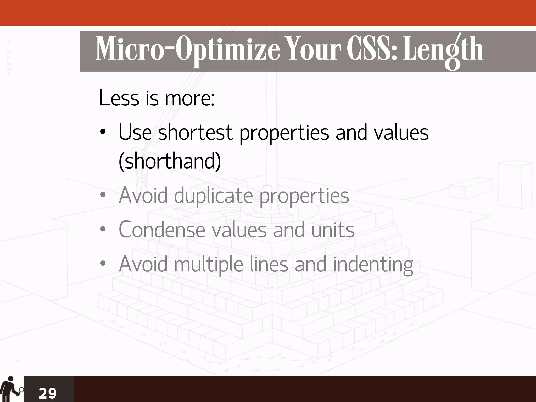 Micro-Optimize Your CSS: Length
     Less is more:
     • Use shortest properties and values
       (shorthand)
     • Avoid duplicate properties
     • Condense values and units
     • Avoid multiple lines and indenting




29
 