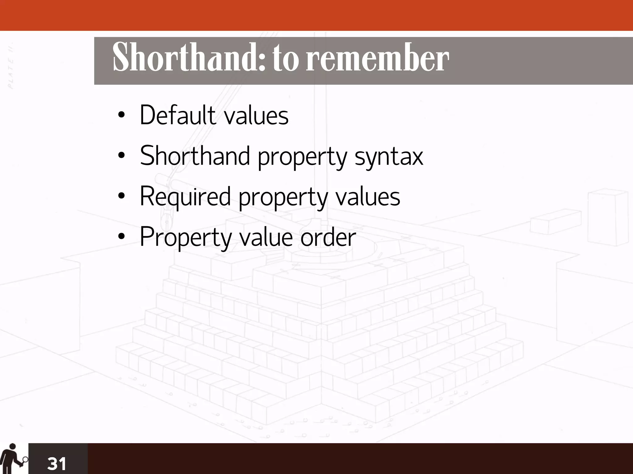 Shorthand: to remember
     •   Default values
     •   Shorthand property syntax
     •   Required property values
     •   Property value order




31
 