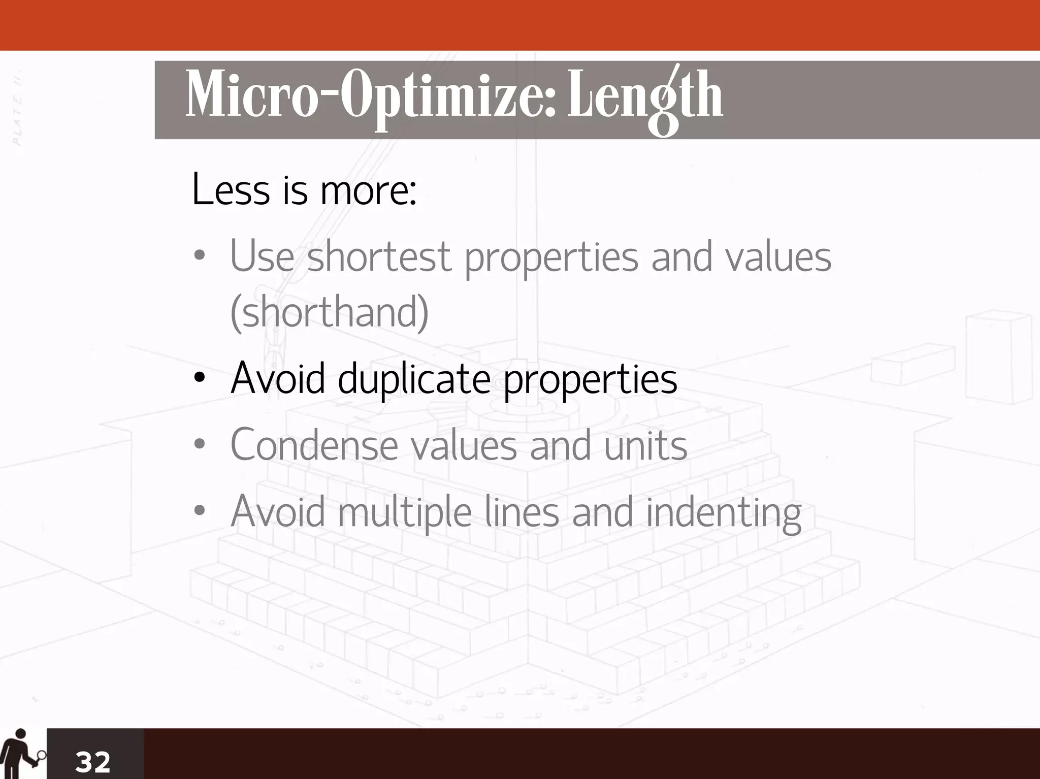 Micro-Optimize: Length
     Less is more:
     • Use shortest properties and values
       (shorthand)
     • Avoid duplicate properties
     • Condense values and units
     • Avoid multiple lines and indenting




32
 