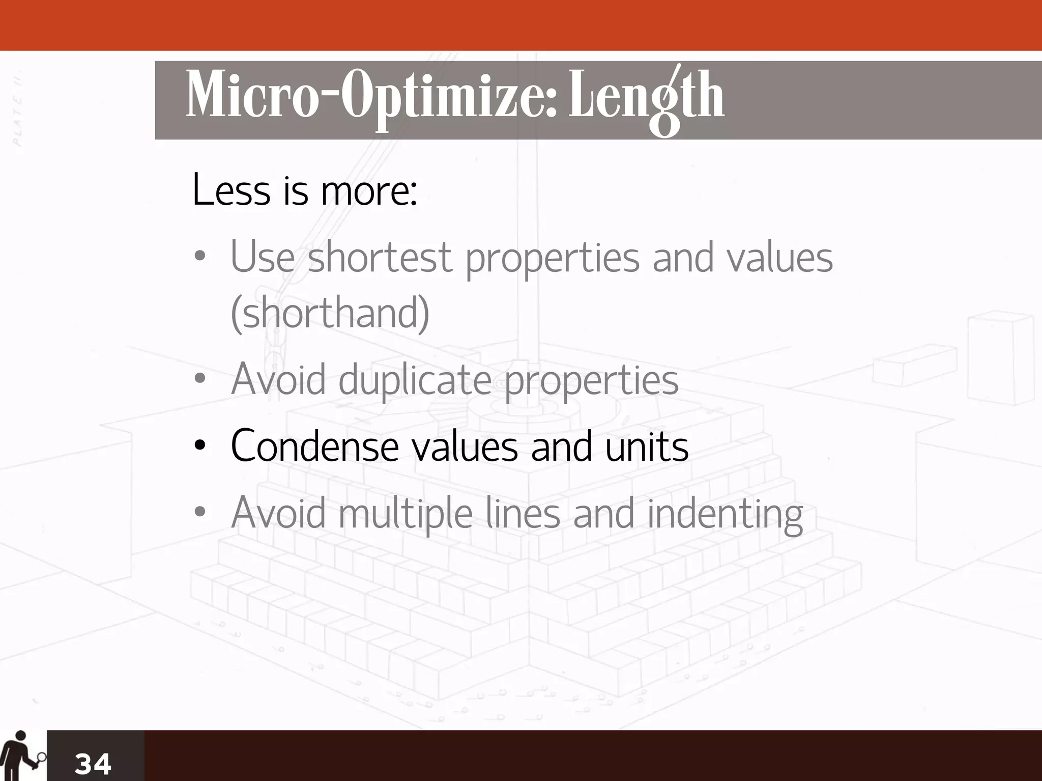 Micro-Optimize: Length
     Less is more:
     • Use shortest properties and values
       (shorthand)
     • Avoid duplicate properties
     • Condense values and units
     • Avoid multiple lines and indenting




34
 