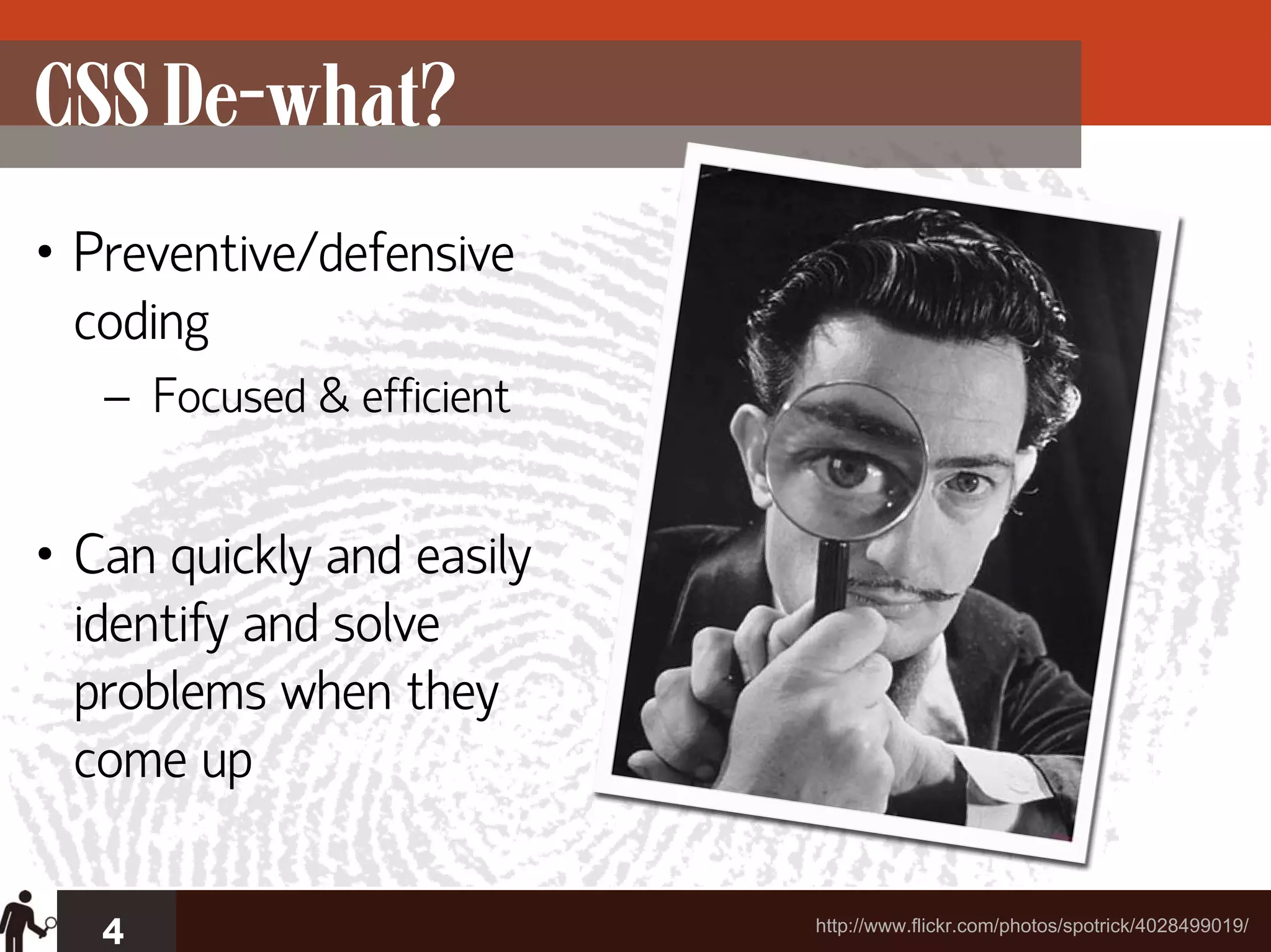 CSS De-what?
• Preventive/defensive
  coding
   – Focused & efficient


• Can quickly and easily
  identify and solve
  problems when they
  come up

   4                       http://www.flickr.com/photos/spotrick/4028499019/
 